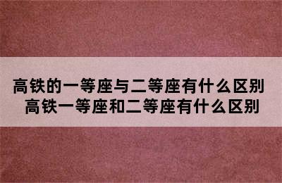 高铁的一等座与二等座有什么区别 高铁一等座和二等座有什么区别